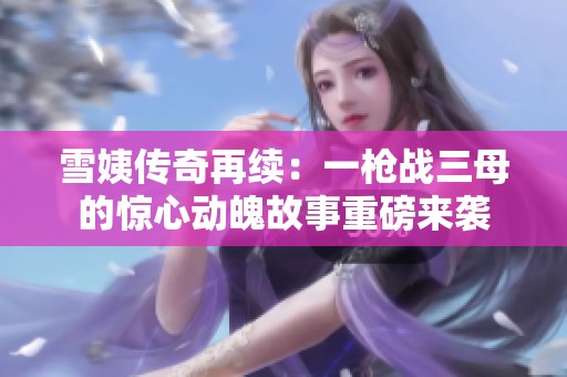 雪姨傳奇再續(xù)：一槍戰(zhàn)三母的驚心動(dòng)魄故事重磅來襲