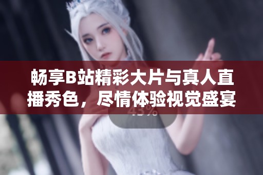 暢享B站精彩大片與真人直播秀色，盡情體驗(yàn)視覺(jué)盛宴！