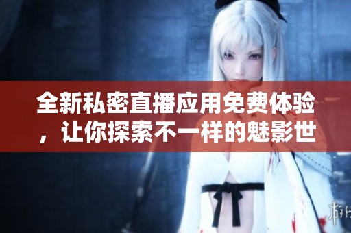全新私密直播應(yīng)用免費體驗，讓你探索不一樣的魅影世界