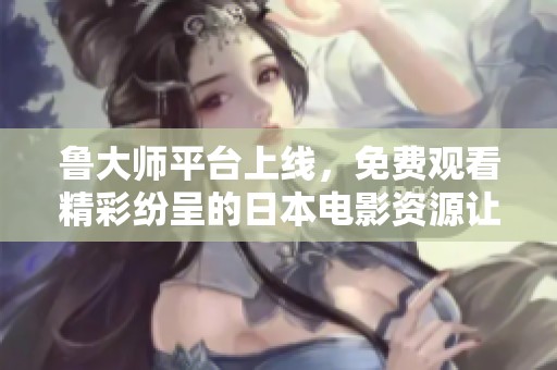 魯大師平臺上線，免費觀看精彩紛呈的日本電影資源讓你暢享影院體驗