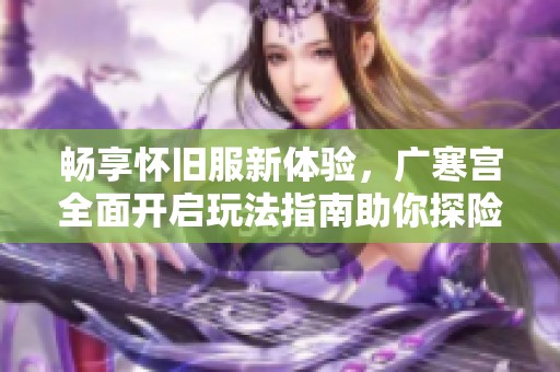暢享懷舊服新體驗(yàn)，廣寒宮全面開(kāi)啟玩法指南助你探險(xiǎn)