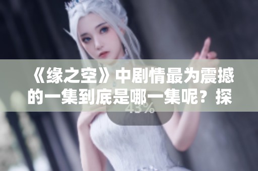 《緣之空》中劇情最為震撼的一集到底是哪一集呢？探尋精彩瞬間