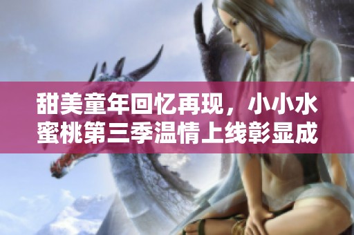 甜美童年回憶再現(xiàn),小小水蜜桃第三季溫情上線彰顯成長(zhǎng)與夢(mèng)想 甜美童年回憶再現(xiàn),小小水蜜桃第三季溫情上線彰顯成長(zhǎng)與夢(mèng)想
