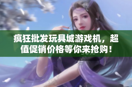 瘋狂批發(fā)玩具城游戲機(jī)，超值促銷價格等你來搶購！