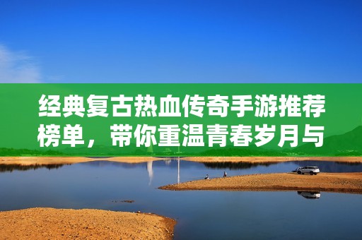 經(jīng)典復(fù)古熱血傳奇手游推薦榜單,帶你重溫青春歲月與熱血激情 經(jīng)典復(fù)古熱血傳奇手游推薦榜單,帶你重溫青春歲月與熱血激情