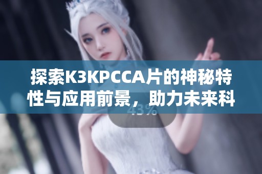 探索K3KPCCA片的神秘特性與應(yīng)用前景，助力未來科技發(fā)展