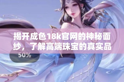 揭開成色18k官網(wǎng)的神秘面紗，了解高端珠寶的真實品質(zhì)與價值