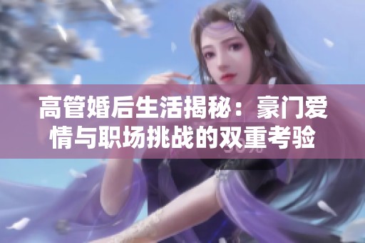 高管婚后生活揭秘：豪門愛情與職場(chǎng)挑戰(zhàn)的雙重考驗(yàn)