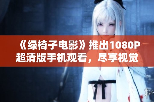 《綠椅子電影》推出1080P超清版手機觀看，盡享視覺盛宴