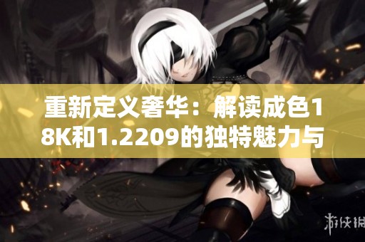 重新定義奢華：解讀成色18K和1.2209的獨特魅力與價值