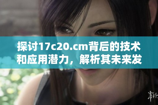探討17c20.cm背后的技術(shù)和應(yīng)用潛力，解析其未來發(fā)展趨勢與影響