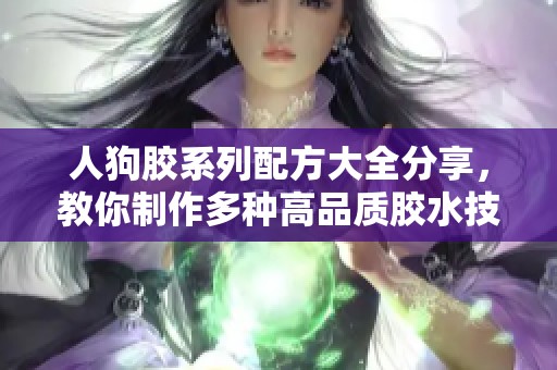 人狗膠系列配方大全分享，教你制作多種高品質(zhì)膠水技巧與秘方