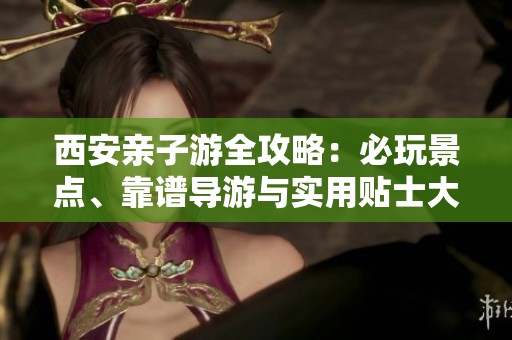 西安親子游全攻略：必玩景點(diǎn)、靠譜導(dǎo)游與實(shí)用貼士大揭秘