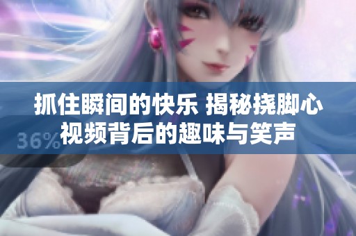 抓住瞬間的快樂 揭秘撓腳心視頻背后的趣味與笑聲