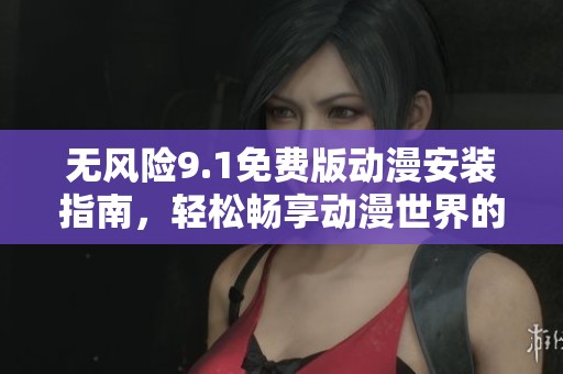 無風(fēng)險9.1免費(fèi)版動漫安裝指南，輕松暢享動漫世界的最佳選擇