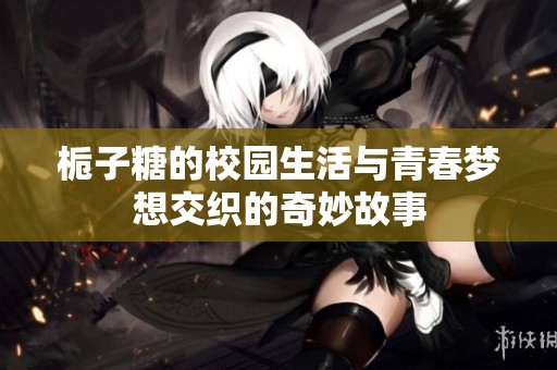 梔子糖的校園生活與青春夢想交織的奇妙故事