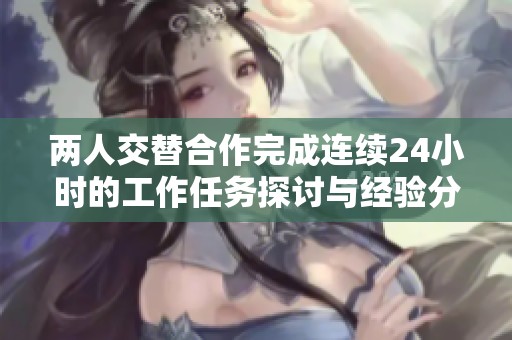 兩人交替合作完成連續(xù)24小時(shí)的工作任務(wù)探討與經(jīng)驗(yàn)分享