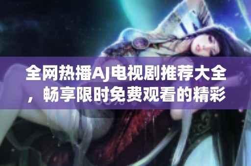 全網(wǎng)熱播AJ電視劇推薦大全，暢享限時免費觀看的精彩劇集