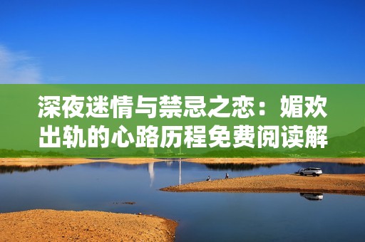 深夜迷情與禁忌之戀：媚歡出軌的心路歷程免費閱讀解析
