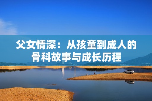 父女情深：從孩童到成人的骨科故事與成長歷程