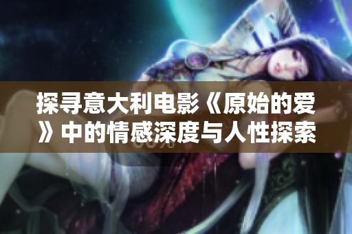 探尋意大利電影《原始的愛(ài)》中的情感深度與人性探索之旅