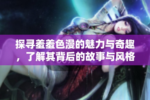 探尋羞羞色漫的魅力與奇趣，了解其背后的故事與風格