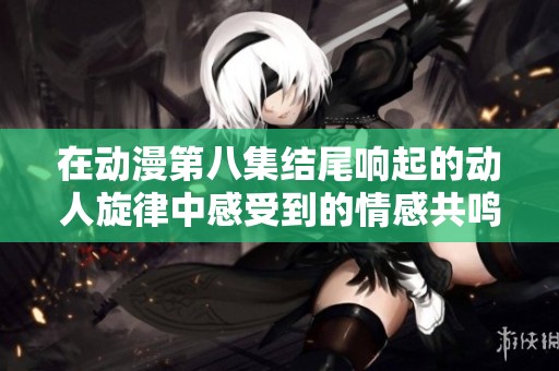 在動(dòng)漫第八集結(jié)尾響起的動(dòng)人旋律中感受到的情感共鳴與思考