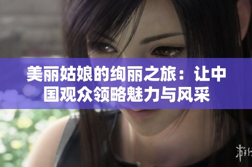 美麗姑娘的絢麗之旅：讓中國觀眾領(lǐng)略魅力與風(fēng)采