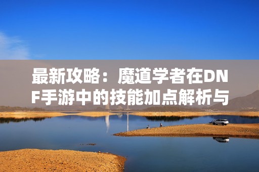 最新攻略：魔道學(xué)者在DNF手游中的技能加點(diǎn)解析與推薦
