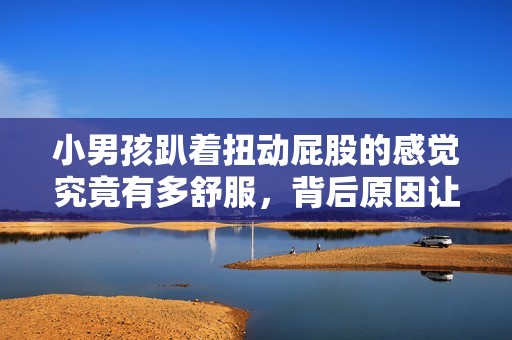 小男孩趴著扭動屁股的感覺究竟有多舒服，背后原因讓人驚訝