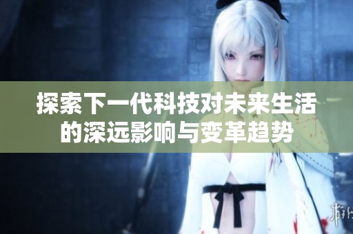探索下一代科技對(duì)未來(lái)生活的深遠(yuǎn)影響與變革趨勢(shì)