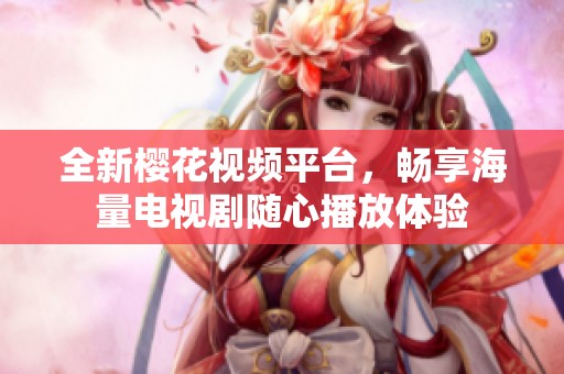 全新櫻花視頻平臺，暢享海量電視劇隨心播放體驗