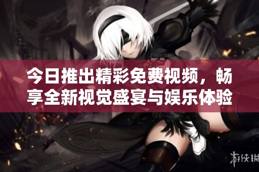 今日推出精彩免費視頻，暢享全新視覺盛宴與娛樂體驗