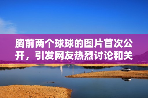 胸前兩個球球的圖片首次公開，引發(fā)網(wǎng)友熱烈討論和關(guān)注