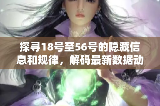 探尋18號至56號的隱藏信息和規(guī)律，解碼最新數(shù)據(jù)動態(tài)與趨勢分析