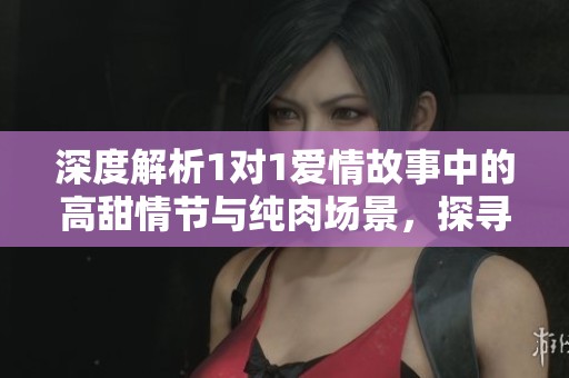 深度解析1對(duì)1愛情故事中的高甜情節(jié)與純?nèi)鈭鼍?，探尋情感與欲望的交融之美