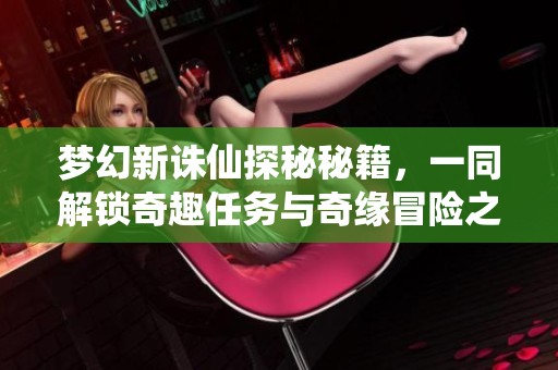 夢幻新誅仙探秘秘籍，一同解鎖奇趣任務(wù)與奇緣冒險之旅