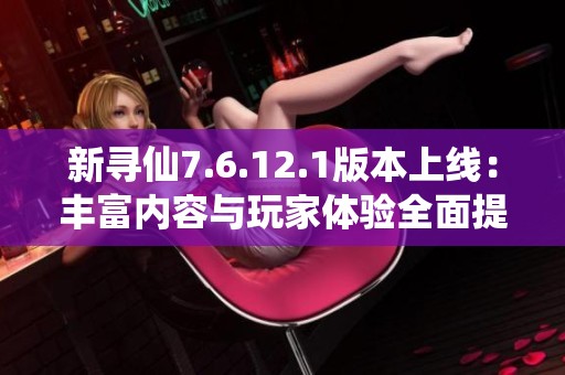 新尋仙7.6.12.1版本上線：豐富內(nèi)容與玩家體驗全面提升解析