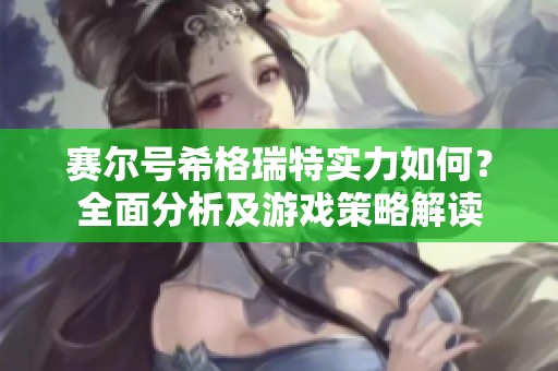 賽爾號(hào)希格瑞特實(shí)力如何？全面分析及游戲策略解讀