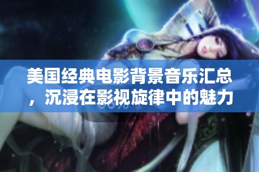 美國(guó)經(jīng)典電影背景音樂(lè)匯總，沉浸在影視旋律中的魅力之旅