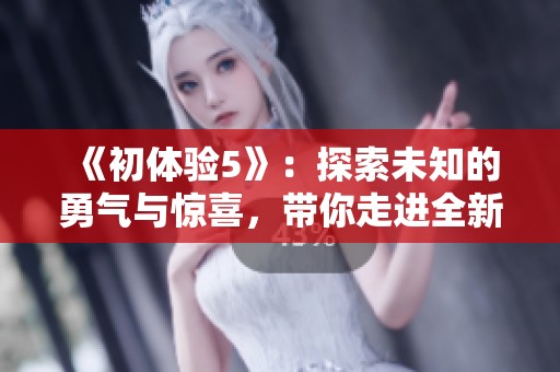 《初體驗(yàn)5》：探索未知的勇氣與驚喜，帶你走進(jìn)全新冒險(xiǎn)的世界