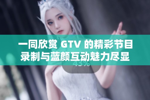 一同欣賞 GTV 的精彩節(jié)目錄制與藍(lán)顏互動魅力盡顯