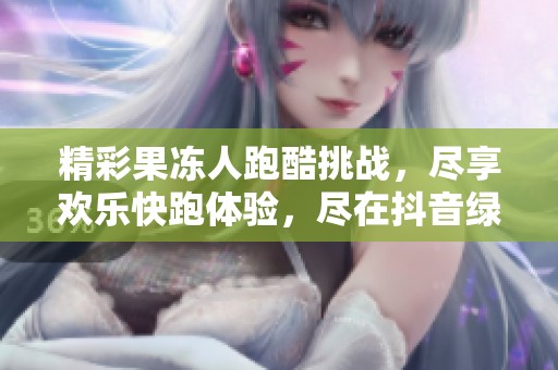 精彩果凍人跑酷挑戰(zhàn)，盡享歡樂快跑體驗，盡在抖音綠色資源網(wǎng)！
