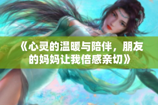 《心靈的溫暖與陪伴，朋友的媽媽讓我倍感親切》