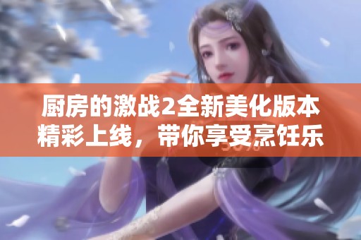 廚房的激戰(zhàn)2全新美化版本精彩上線，帶你享受烹飪樂趣的新體驗！