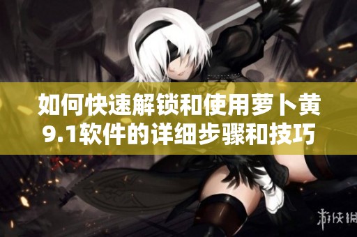 如何快速解鎖和使用蘿卜黃9.1軟件的詳細(xì)步驟和技巧