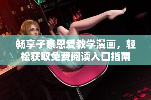 暢享子豪恩愛教學(xué)漫畫，輕松獲取免費(fèi)閱讀入口指南