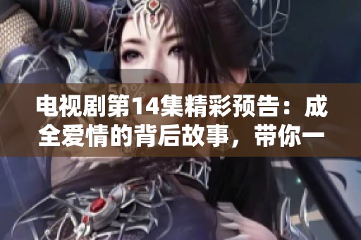 電視劇第14集精彩預(yù)告:成全愛(ài)情的背后故事,帶你一探究竟 電視劇第14集精彩預(yù)告:成全愛(ài)情的背后故事,帶你一探究竟