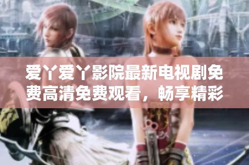 愛丫愛丫影院最新電視劇免費(fèi)高清免費(fèi)觀看,暢享精彩劇情與精彩演繹 愛丫愛丫影院最新電視劇免費(fèi)高清免費(fèi)觀看,暢享精彩劇情與精彩演繹