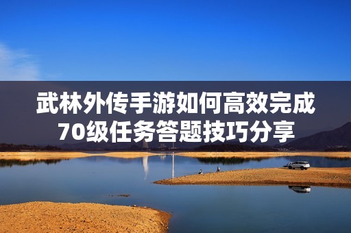 武林外傳手游如何高效完成70級(jí)任務(wù)答題技巧分享